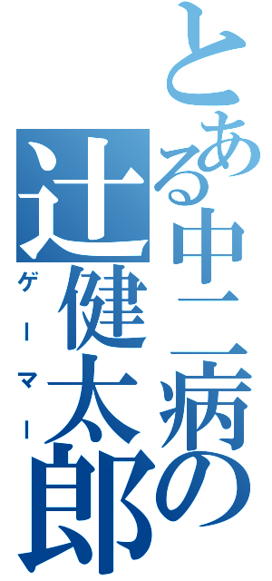 とある中二病の辻健太郎（ゲーマー）