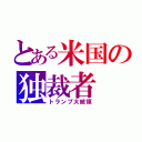 とある米国の独裁者（トランプ大統領）