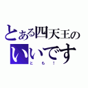 とある四天王のいいです（とも！）