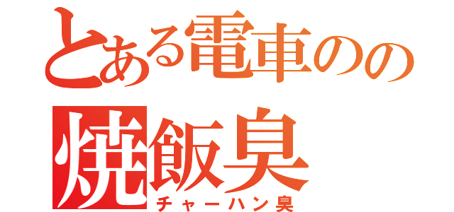とある電車のの焼飯臭（チャーハン臭）