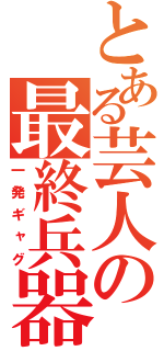 とある芸人の最終兵器（一発ギャグ）