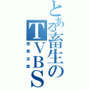 とある畜生のＴＶＢＳ（腥聞沒體）