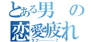 とある男の恋愛疲れ（ラブ…………？）