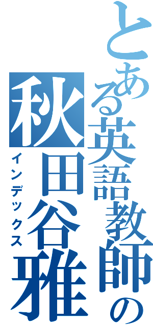 とある英語教師の秋田谷雅史（インデックス）