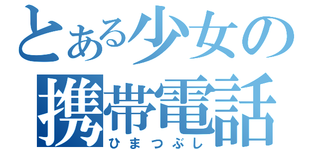 とある少女の携帯電話（ひまつぶし）