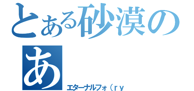 とある砂漠のあ（エターナルフォ（ｒｙ）