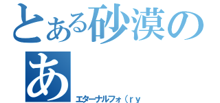 とある砂漠のあ（エターナルフォ（ｒｙ）