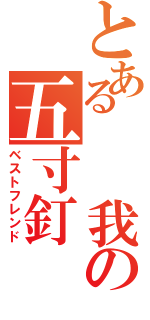 とある  我の五寸釘（ベストフレンド）