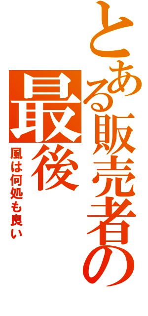 とある販売者の最後（風は何処も良い）