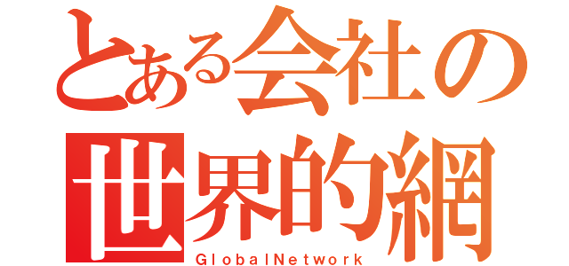 とある会社の世界的網（ＧｌｏｂａｌＮｅｔｗｏｒｋ）