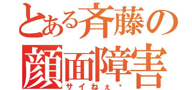 とある斉藤の顔面障害（サイねぇ〜）