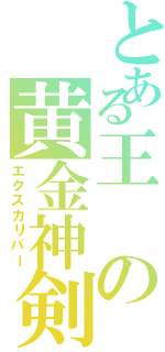 とある王の黄金神剣（エクスカリバー）