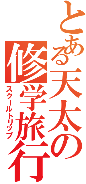 とある天太の修学旅行（スクールトリップ）