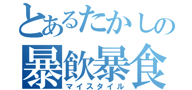 とあるたかしの暴飲暴食（マイスタイル）