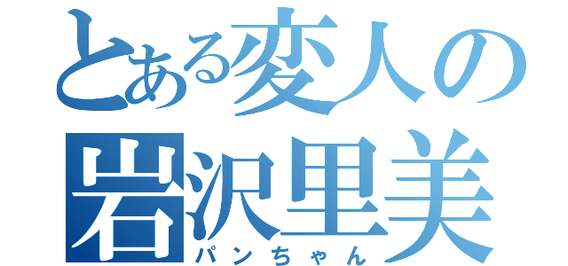 とある変人の岩沢里美（パンちゃん）