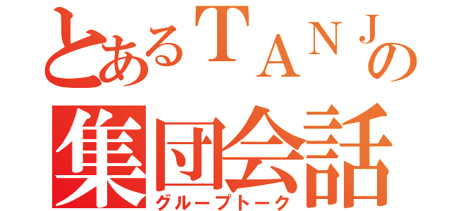 とあるＴＡＮＪＩの集団会話（グループトーク）