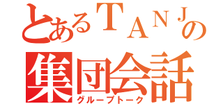 とあるＴＡＮＪＩの集団会話（グループトーク）