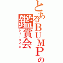 とあるＢＵＭＰの鑑賞会（ショータイム）