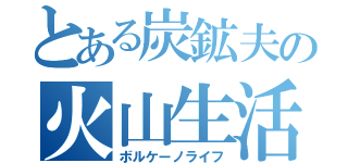 とある炭鉱夫の火山生活（ボルケーノライフ）