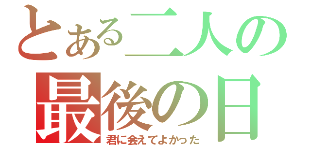 とある二人の最後の日（君に会えてよかった）