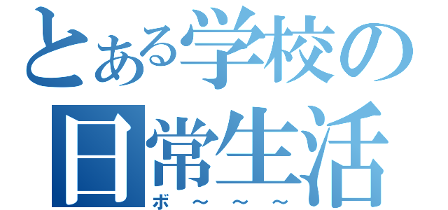 とある学校の日常生活（ボ～～～）