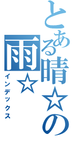 とある晴☆の雨☆Ⅱ（インデックス）