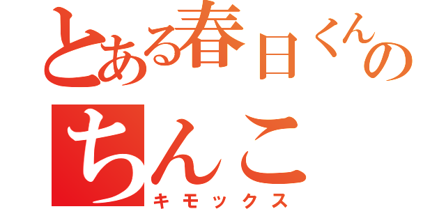 とある春日くんのちんこ（キモックス）