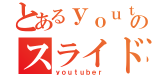 とあるｙｏｕｔｕｂｅのスライド作成（ｙｏｕｔｕｂｅｒ）