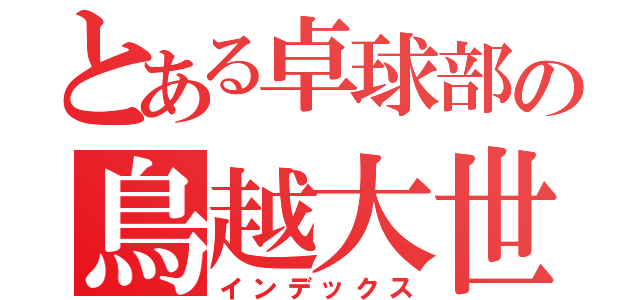 とある卓球部の鳥越大世（インデックス）