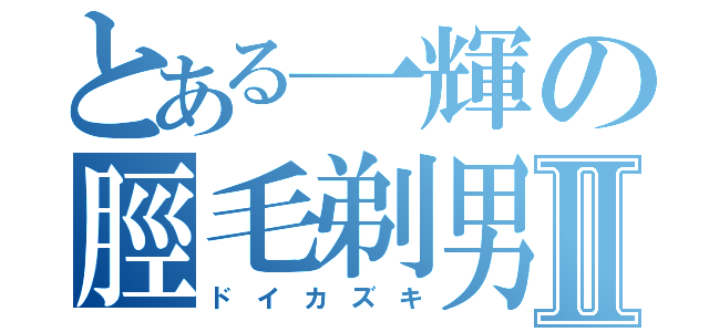 とある一輝の脛毛剃男Ⅱ（ド　イ　カ　ズ　キ）