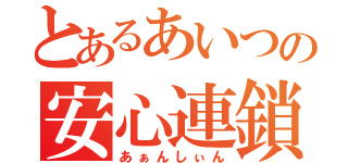 とあるあいつの安心連鎖（あぁんしぃん）