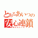 とあるあいつの安心連鎖（あぁんしぃん）