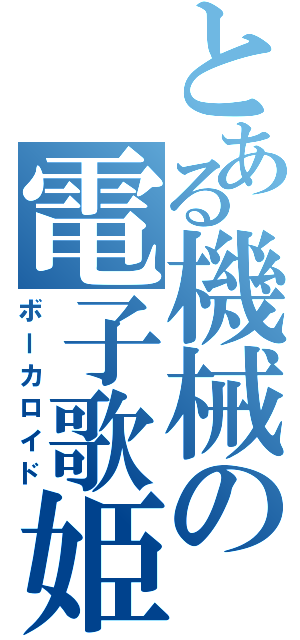 とある機械の電子歌姫（ボーカロイド）