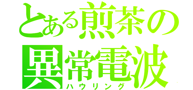 とある煎茶の異常電波（ハウリング）