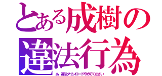 とある成樹の違法行為（あ、違法ダウンロードやめてください）