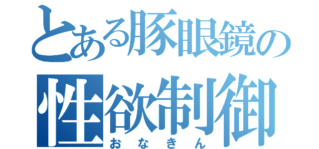 とある豚眼鏡の性欲制御（おなきん）