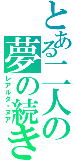 とある二人の夢の続き（レアルタ・ヌア）