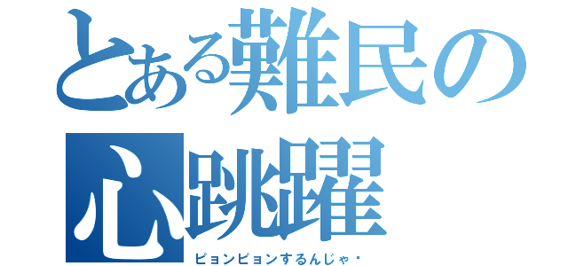 とある難民の心跳躍（ピョンピョンするんじゃ〜）