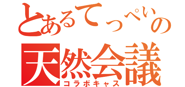 とあるてっぺいの天然会議（コラボキャス）