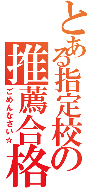 とある指定校の推薦合格（ごめんなさい☆）