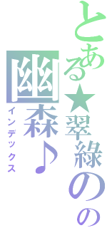 とある★翠綠のの幽森♪（インデックス）