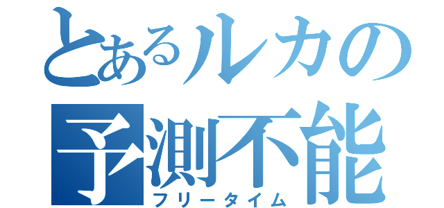 とあるルカの予測不能（フリータイム）