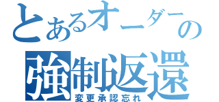 とあるオーダーの強制返還（変更承認忘れ）