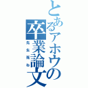 とあるアホウの卒業論文（先生死ね）