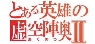 とある英雄の虚空陣奥義Ⅱ（あくめつ）