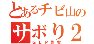 とあるチビ山のサボり２９（ＧＬＰ剥奪）