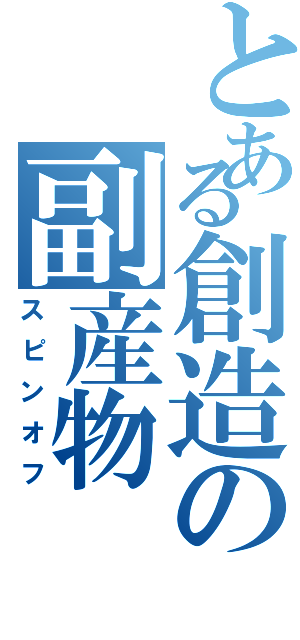 とある創造の副産物（スピンオフ）