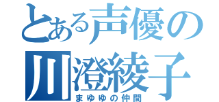 とある声優の川澄綾子（まゆゆの仲間）