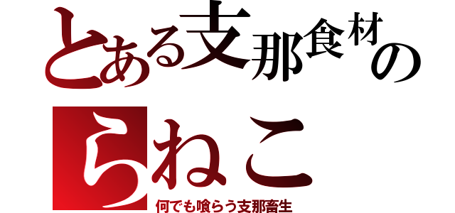 とある支那食材のらねこ（何でも喰らう支那畜生）