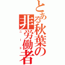 とある秋葉の非労働者（ニート）